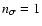 $n_\sigma =1$