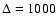 $\Delta
= 1000$