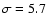 $\sigma =5.7$