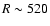 $R\sim520$