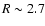 $R\sim2.7$