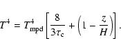 \begin{displaymath}T^4=T_{\rm {mpd}}^4 \left[\frac{8}{3\tau_{\rm {c}}}+\left(1-\frac{z}{H}\right)\right]
\mbox{.}
\end{displaymath}