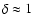 $\delta \approx 1$