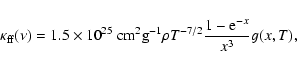 \begin{displaymath}\kappa_{\rm {ff}}(\nu)=1.5\times 10^{25}~\mbox{cm}^2\mbox{g}^{-1}\rho T^{-7/2}
\frac{1-{\rm e}^{-x}}{x^3}g(x,T)
\mbox{,}
\end{displaymath}