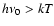 $h\nu_0>
kT$