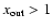 $x_{\rm {out}}>1$