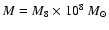 $M=M_8 \times 10^8~{M}_{\odot}$