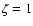 $\zeta=1$