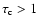 $\tau _{\rm {c}} > 1$