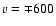 $v = \mp 600$