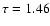 $\tau = 1.46$