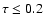 $\tau\leq 0.2$