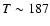 $T\sim 187$