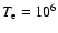 $T_{\rm e} = 10^6$