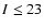 $I\leq 23$