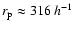$r_{\rm p}\approx316 ~h^{-1}$
