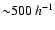 ${\sim} 500 ~h^{-1}$
