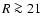 $R\ga 21$