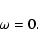 \begin{displaymath}\omega = 0.
\end{displaymath}