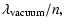 $\displaystyle \lambda_{\rm vacuum}/n,$