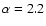 $\alpha = 2.2$