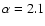 $\alpha
= 2.1$