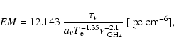 \begin{displaymath}{EM}= 12.143~{ {\tau_\nu} \over
{ a_\nu T_{\rm e}^{-1.35} \nu_{\rm ~GHz}^{-2.1}} }~[{\rm ~pc~cm^{-6}}],
\end{displaymath}