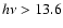 $h\nu > 13.6$