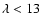 $\lambda < 13$