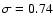 $\sigma =0.74$