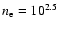 $n_{\rm e}=10^{2.5}$