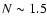 $N\sim 1.5$