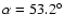 $\alpha=53.2^\circ$