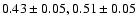 $0.43\pm0.05, 0.51\pm0.05$