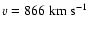 $v=866~\rm {km\;s^{-1}}$