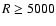 $R\geq5000$