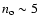 $n_{\rm o} \sim 5 $