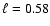 $\ell = 0.58$