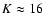 $K \approx 16$