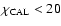 $\chi _{\rm CAL}<20$