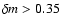 $\delta m > 0.35$
