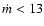 $\dot{m}<13$