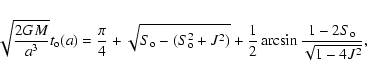 \begin{displaymath}\sqrt{\frac{2GM}{a^3}}t_{\rm o}(a)=\frac{\pi}{4}+\sqrt{S_{\rm...
...+J^2)}+\frac{1}{2}\arcsin{\frac{1-2S_{\rm o}}{\sqrt{1-4J^2}}},
\end{displaymath}