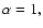 \( \alpha =1, \)