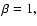 \( \beta =1, \)