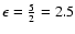 \( \epsilon =\frac{5}{2}=2.5\protect \)