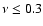 $\nu \leq 0.3$