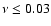 $\nu \leq 0.03$