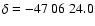 $\delta=-47~06~24.0$