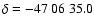 $\delta=-47~06~35.0$